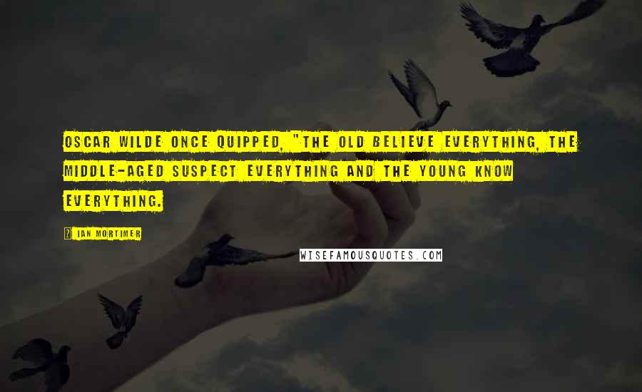 Ian Mortimer quotes: Oscar Wilde once quipped, "The old believe everything, the middle-aged suspect everything and the young know everything.