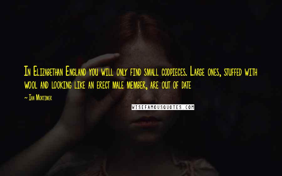 Ian Mortimer quotes: In Elizabethan England you will only find small codpieces. Large ones, stuffed with wool and looking like an erect male member, are out of date
