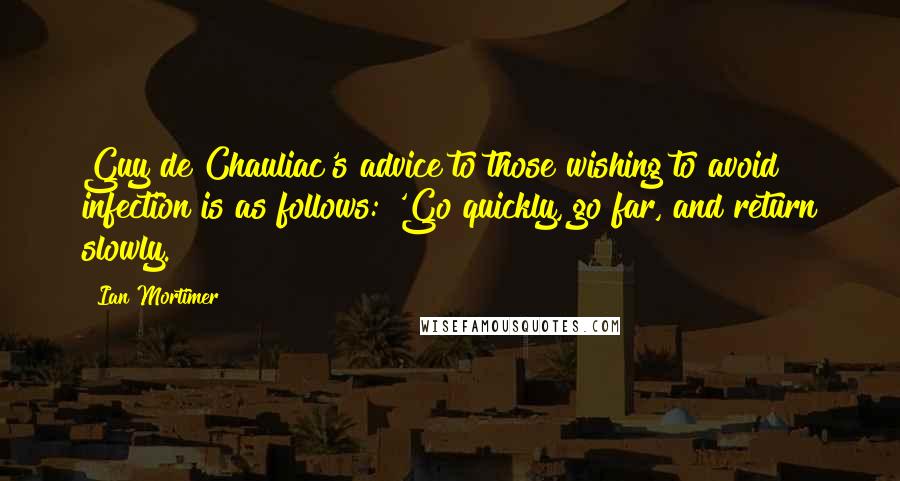 Ian Mortimer quotes: Guy de Chauliac's advice to those wishing to avoid infection is as follows: 'Go quickly, go far, and return slowly.