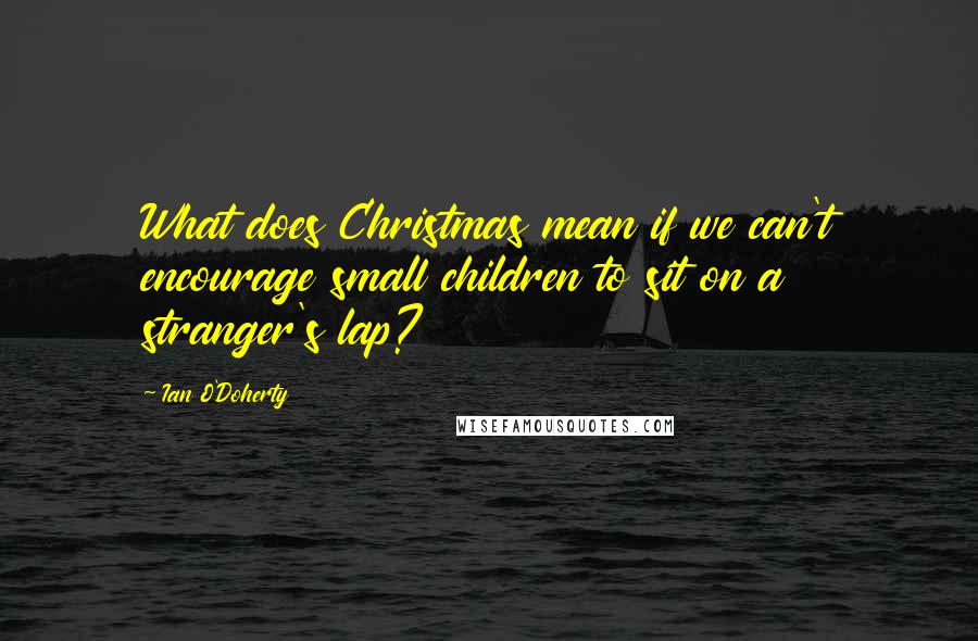Ian O'Doherty quotes: What does Christmas mean if we can't encourage small children to sit on a stranger's lap?