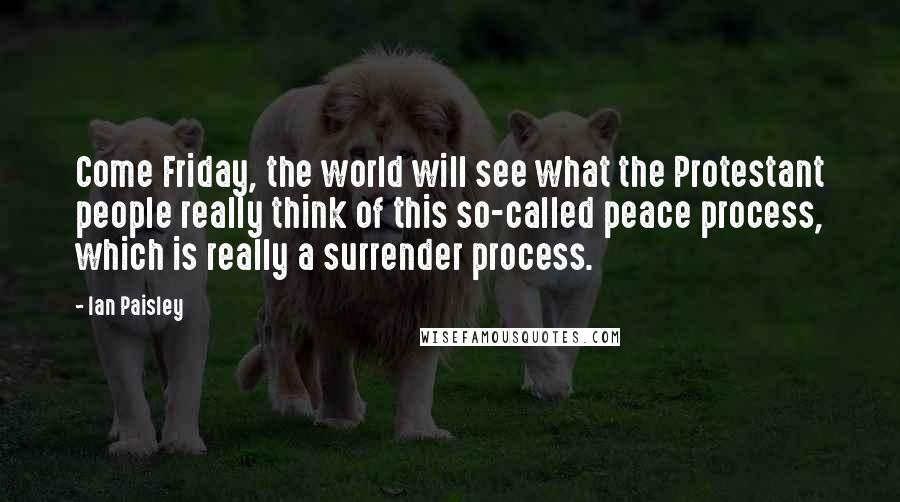 Ian Paisley quotes: Come Friday, the world will see what the Protestant people really think of this so-called peace process, which is really a surrender process. Ian Paisley quotes: Come Friday, the world will see what the Protestant people really think of this so-called peace process, which is really a surrender process.