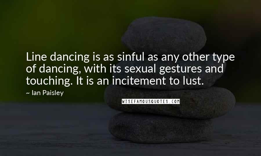 Ian Paisley quotes: Line dancing is as sinful as any other type of dancing, with its sexual gestures and touching. It is an incitement to lust.