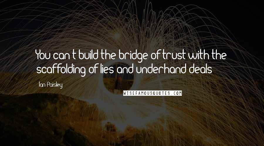 Ian Paisley quotes: You can't build the bridge of trust with the scaffolding of lies and underhand deals