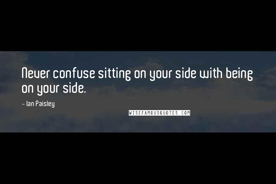 Ian Paisley quotes: Never confuse sitting on your side with being on your side.