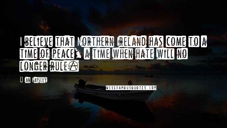 Ian Paisley quotes: I believe that Northern Ireland has come to a time of peace, a time when hate will no longer rule.
