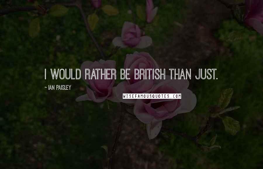 Ian Paisley quotes: I would rather be British than just.