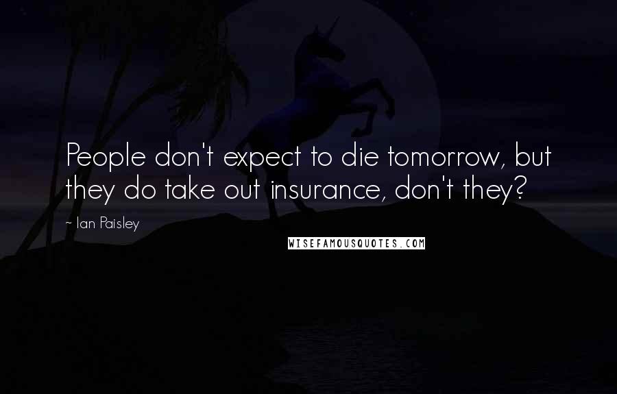 Ian Paisley quotes: People don't expect to die tomorrow, but they do take out insurance, don't they?