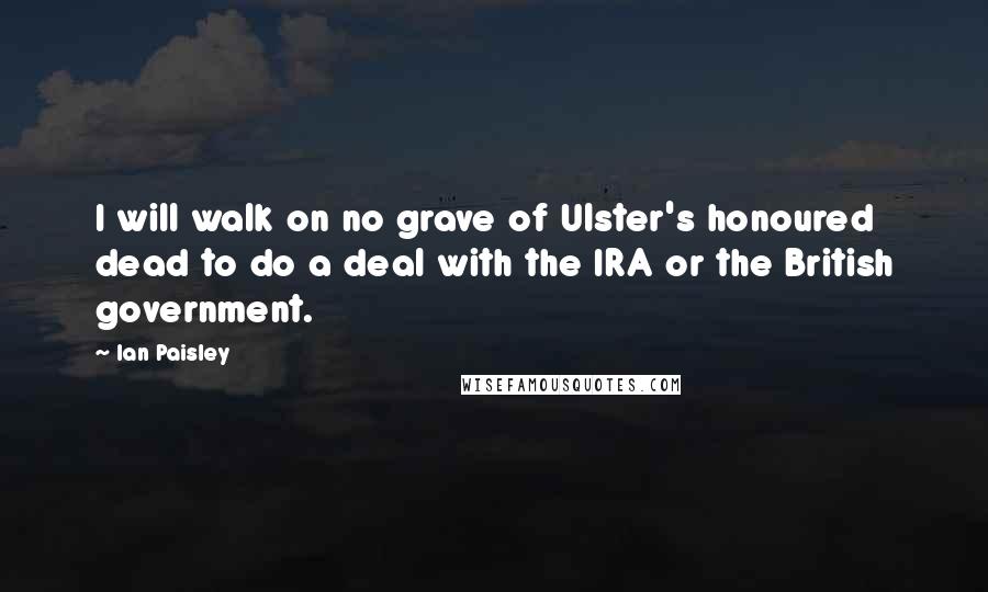 Ian Paisley quotes: I will walk on no grave of Ulster's honoured dead to do a deal with the IRA or the British government.