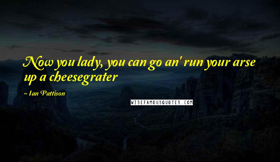 Ian Pattison quotes: Now you lady, you can go an' run your arse up a cheesegrater