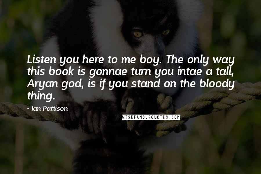 Ian Pattison quotes: Listen you here to me boy. The only way this book is gonnae turn you intae a tall, Aryan god, is if you stand on the bloody thing.