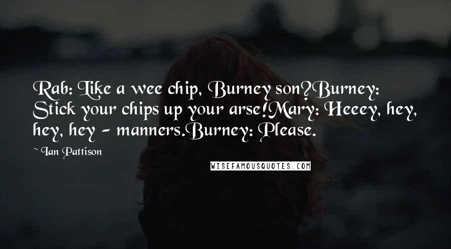 Ian Pattison quotes: Rab: Like a wee chip, Burney son?Burney: Stick your chips up your arse!Mary: Heeey, hey, hey, hey - manners.Burney: Please.