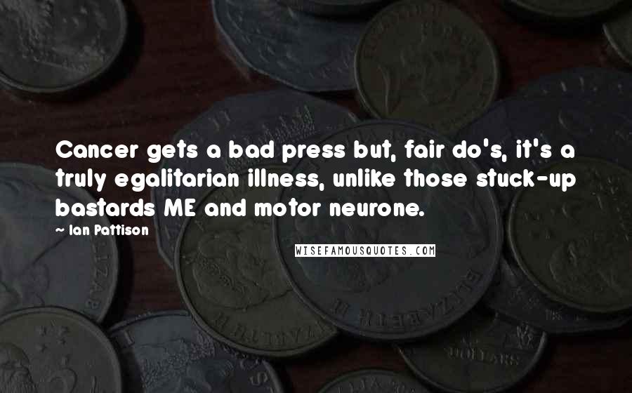 Ian Pattison quotes: Cancer gets a bad press but, fair do's, it's a truly egalitarian illness, unlike those stuck-up bastards ME and motor neurone.