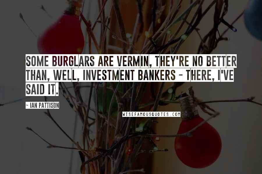 Ian Pattison quotes: Some burglars are vermin, they're no better than, well, investment bankers - there, I've said it.