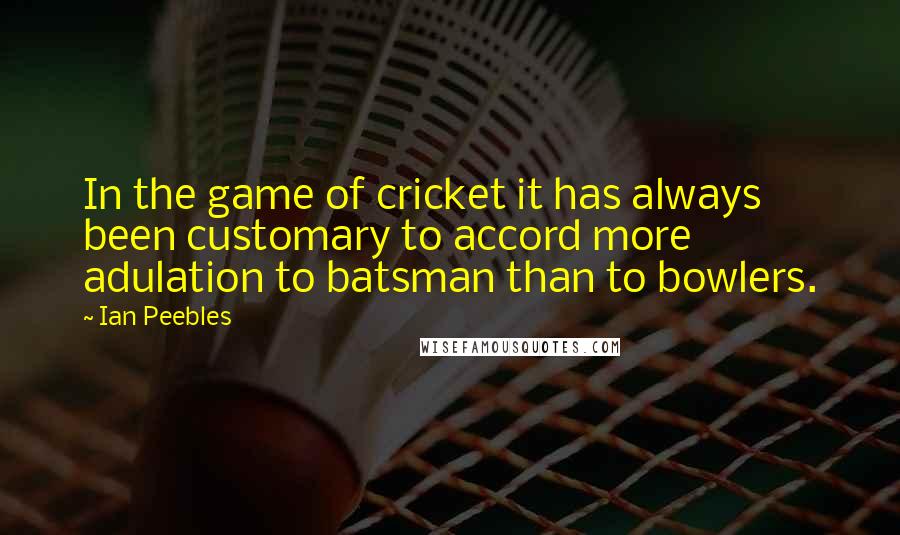 Ian Peebles quotes: In the game of cricket it has always been customary to accord more adulation to batsman than to bowlers.