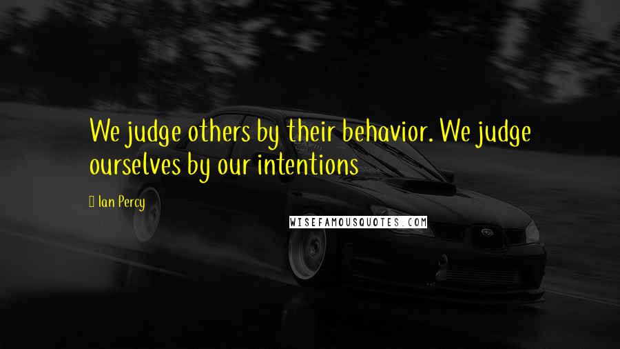 Ian Percy quotes: We judge others by their behavior. We judge ourselves by our intentions