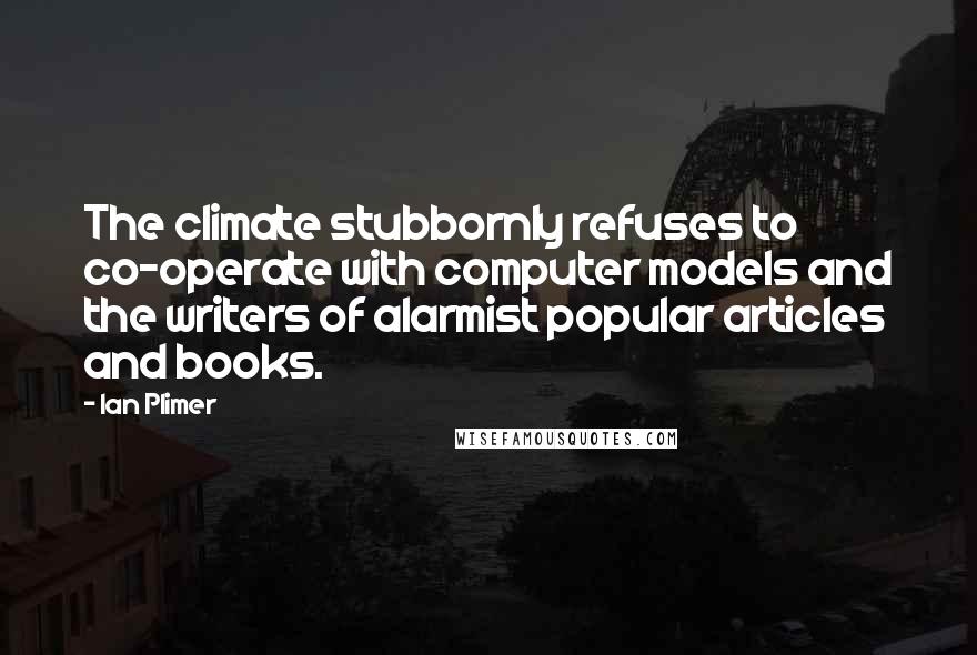 Ian Plimer quotes: The climate stubbornly refuses to co-operate with computer models and the writers of alarmist popular articles and books. Ian Plimer quotes: The climate stubbornly refuses to co-operate with computer models and the writers of alarmist popular articles and books.