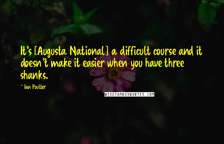 Ian Poulter quotes: It's [Augusta National] a difficult course and it doesn't make it easier when you have three shanks.