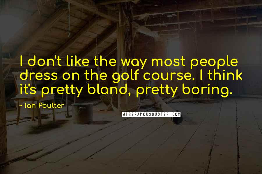 Ian Poulter quotes: I don't like the way most people dress on the golf course. I think it's pretty bland, pretty boring. Ian Poulter quotes: I don't like the way most people dress on the golf course. I think it's pretty bland, pretty boring.