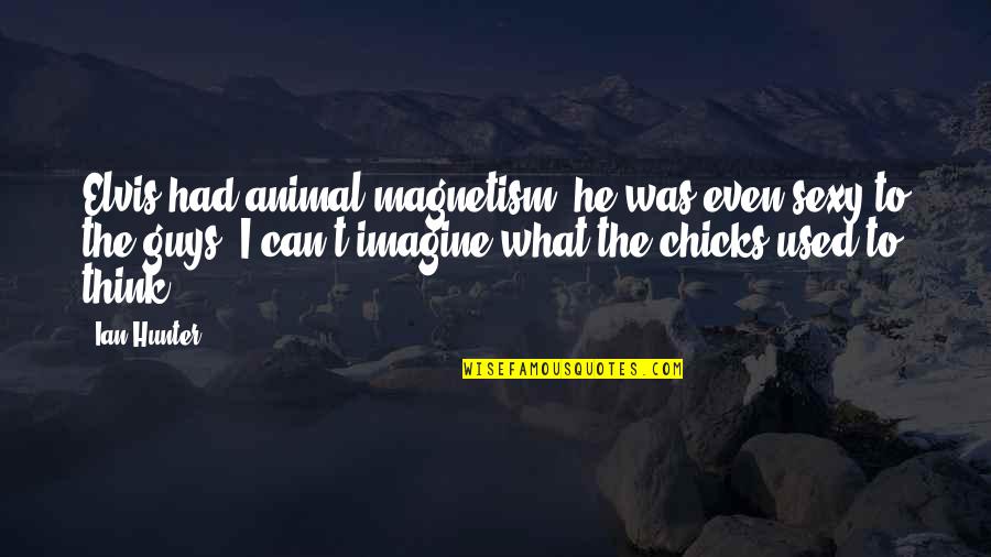 Ian Quotes By Ian Hunter: Elvis had animal magnetism, he was even sexy Ian Quotes By Ian Hunter: Elvis had animal magnetism, he was even sexy