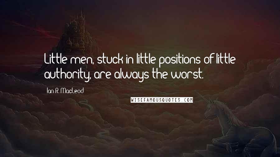 Ian R. MacLeod quotes: Little men, stuck in little positions of little authority, are always the worst.