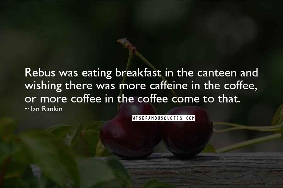 Ian Rankin quotes: Rebus was eating breakfast in the canteen and wishing there was more caffeine in the coffee, or more coffee in the coffee come to that.