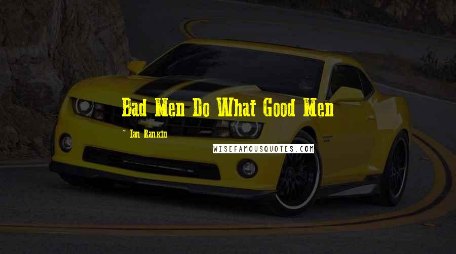 Ian Rankin quotes: Bad Men Do What Good Men