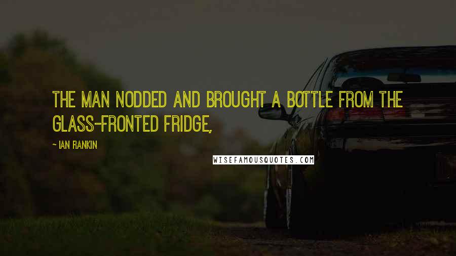 Ian Rankin quotes: The man nodded and brought a bottle from the glass-fronted fridge,