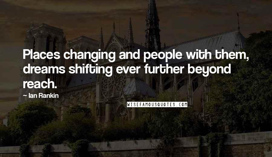 Ian Rankin quotes: Places changing and people with them, dreams shifting ever further beyond reach.