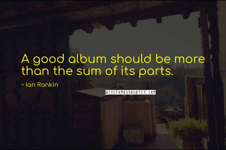 Ian Rankin quotes: A good album should be more than the sum of its parts.