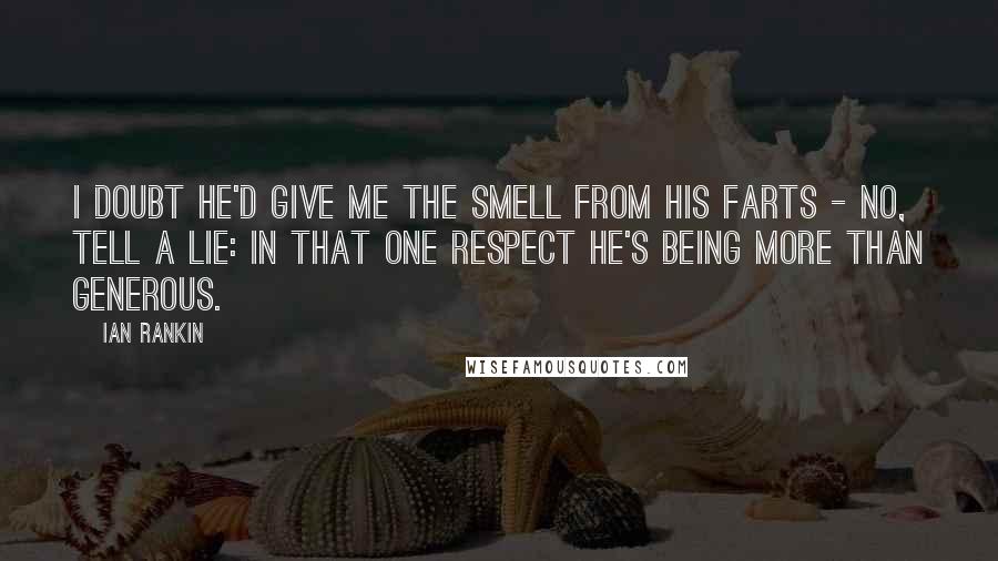 Ian Rankin quotes: I doubt he'd give me the smell from his farts - no, tell a lie: in that one respect he's being more than generous.