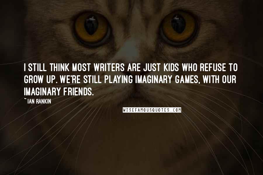 Ian Rankin quotes: I still think most writers are just kids who refuse to grow up. We're still playing imaginary games, with our imaginary friends.