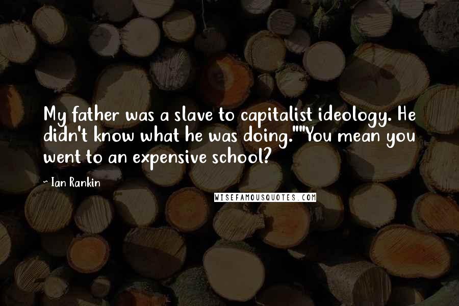 Ian Rankin quotes: My father was a slave to capitalist ideology. He didn't know what he was doing.""You mean you went to an expensive school?