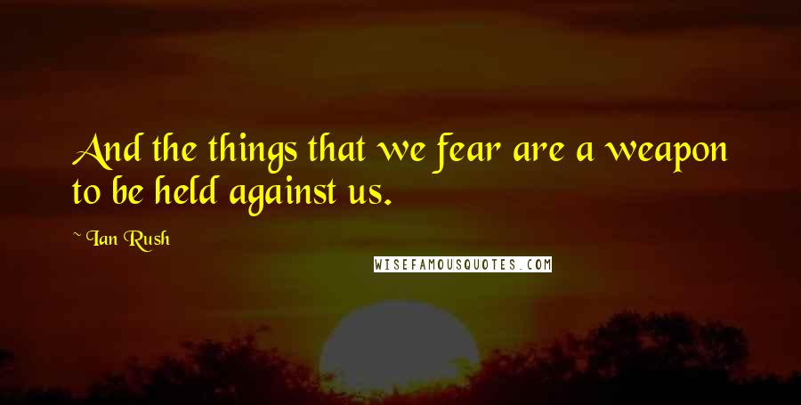 Ian Rush quotes: And the things that we fear are a weapon to be held against us.