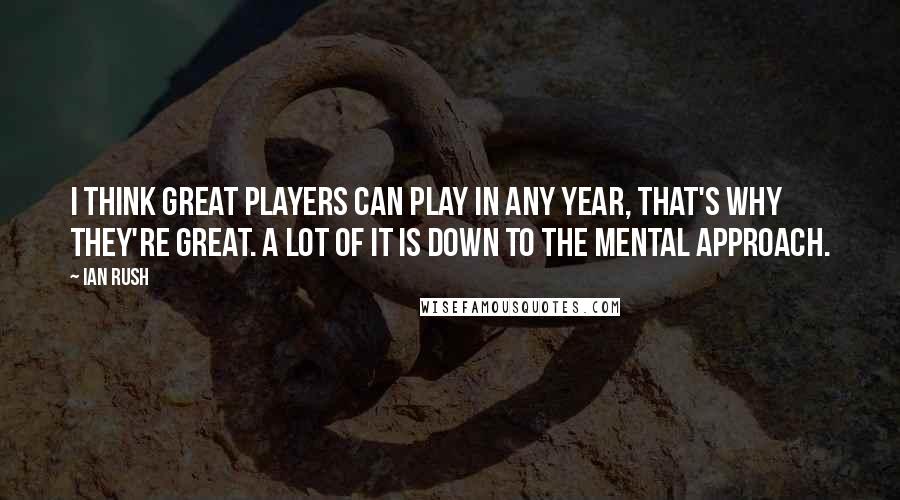 Ian Rush quotes: I think great players can play in any year, that's why they're great. A lot of it is down to the mental approach. Ian Rush quotes: I think great players can play in any year, that's why they're great. A lot of it is down to the mental approach.