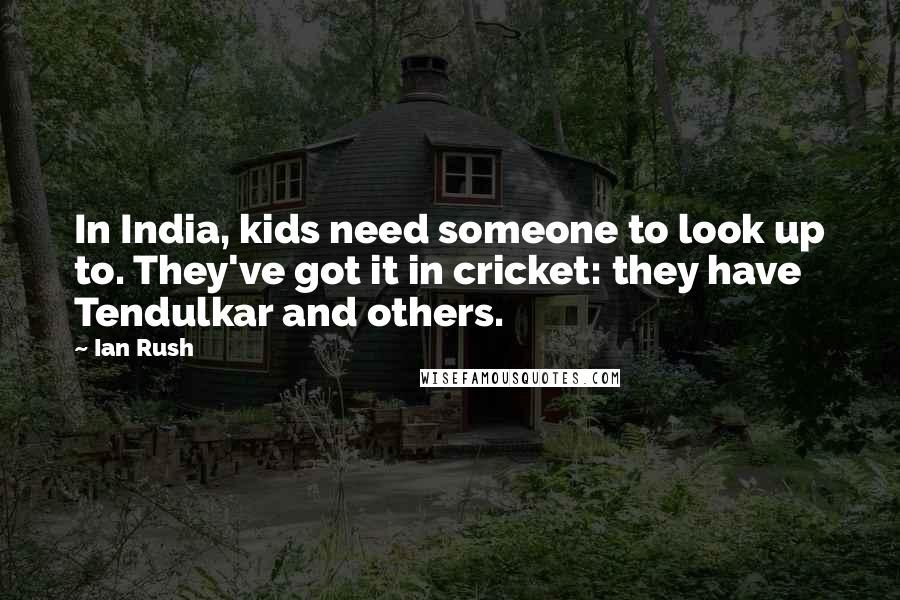 Ian Rush quotes: In India, kids need someone to look up to. They've got it in cricket: they have Tendulkar and others. Ian Rush quotes: In India, kids need someone to look up to. They've got it in cricket: they have Tendulkar and others.