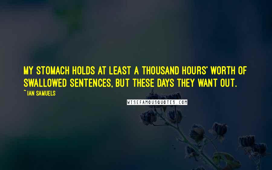 Ian Samuels quotes: my stomach holds at least a thousand hours' worth of swallowed sentences, but these days they want out.