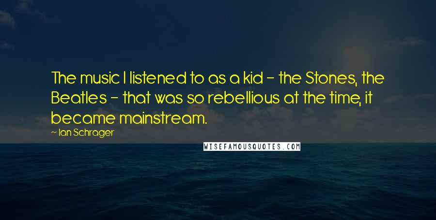 Ian Schrager quotes: The music I listened to as a kid - the Stones, the Beatles - that was so rebellious at the time, it became mainstream. Ian Schrager quotes: The music I listened to as a kid - the Stones, the Beatles - that was so rebellious at the time, it became mainstream.