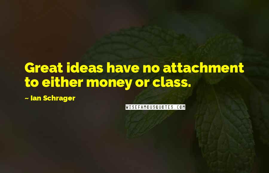 Ian Schrager quotes: Great ideas have no attachment to either money or class.