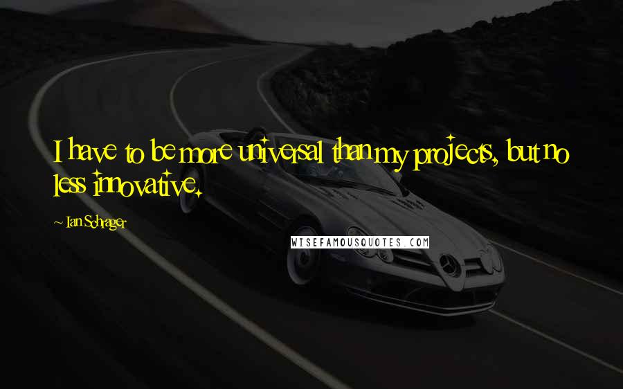 Ian Schrager quotes: I have to be more universal than my projects, but no less innovative. Ian Schrager quotes: I have to be more universal than my projects, but no less innovative.
