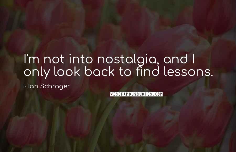 Ian Schrager quotes: I'm not into nostalgia, and I only look back to find lessons.