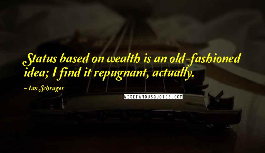 Ian Schrager quotes: Status based on wealth is an old-fashioned idea; I find it repugnant, actually.