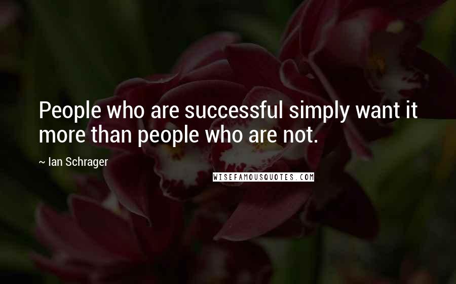 Ian Schrager quotes: People who are successful simply want it more than people who are not.