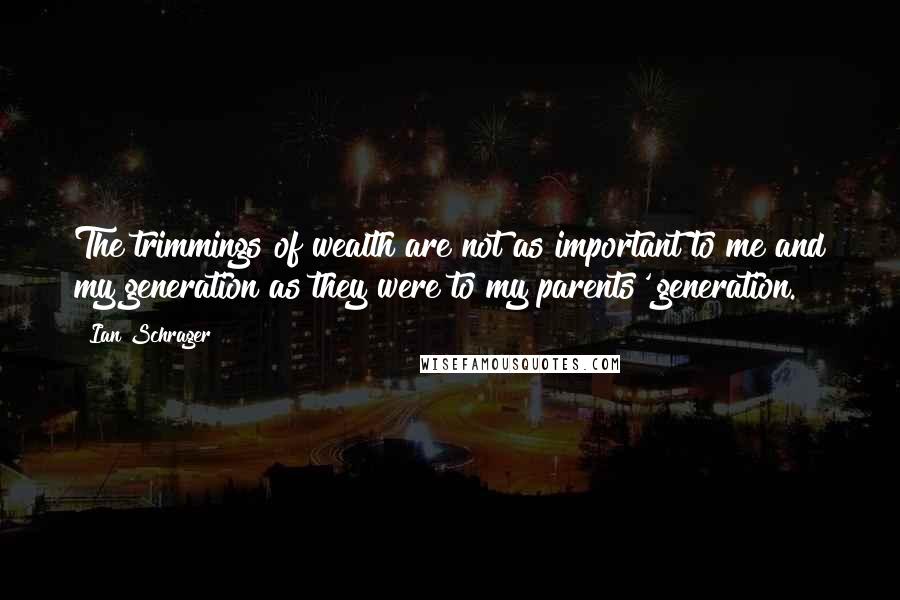 Ian Schrager quotes: The trimmings of wealth are not as important to me and my generation as they were to my parents' generation.