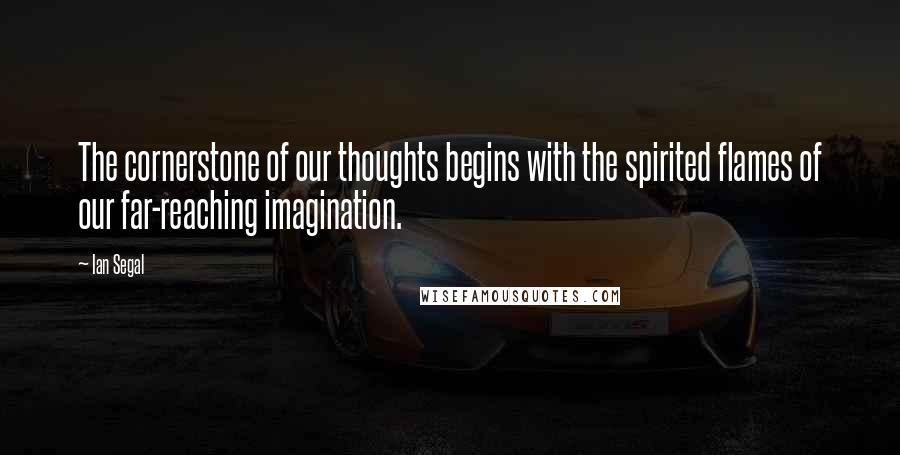 Ian Segal quotes: The cornerstone of our thoughts begins with the spirited flames of our far-reaching imagination.