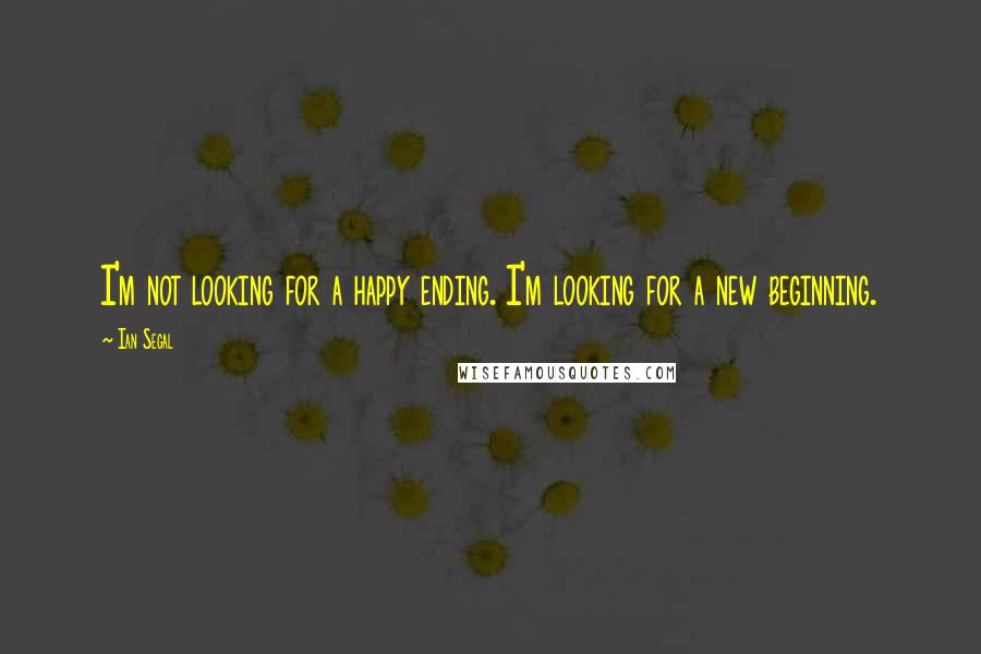 Ian Segal quotes: I'm not looking for a happy ending. I'm looking for a new beginning.