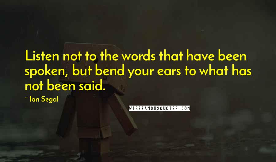Ian Segal quotes: Listen not to the words that have been spoken, but bend your ears to what has not been said.