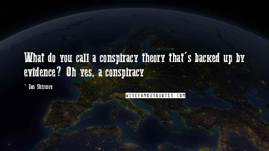 Ian Shircore quotes: What do you call a conspiracy theory that's backed up by evidence? Oh yes, a conspiracy