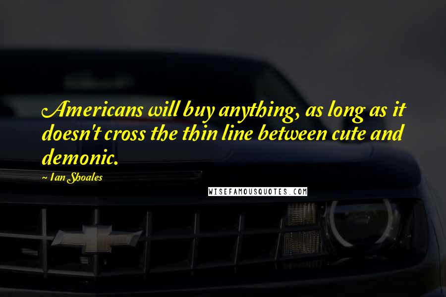 Ian Shoales quotes: Americans will buy anything, as long as it doesn't cross the thin line between cute and demonic.