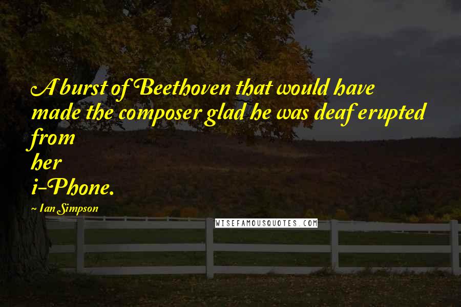 Ian Simpson quotes: A burst of Beethoven that would have made the composer glad he was deaf erupted from her i-Phone.