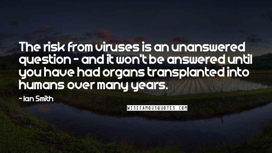 Ian Smith quotes: The risk from viruses is an unanswered question - and it won't be answered until you have had organs transplanted into humans over many years.